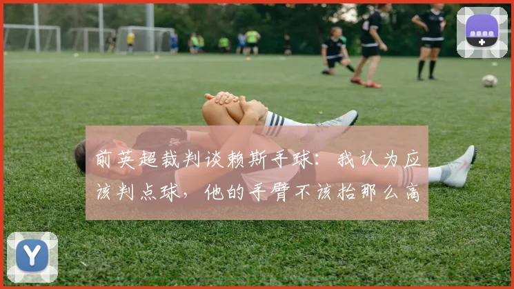 前英超裁判谈赖斯手球：我认为应该判点球，他的手臂不该抬那么高