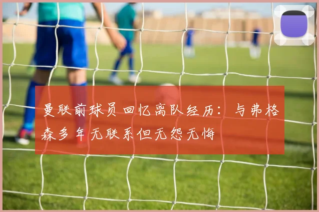 曼联前球员回忆离队经历：与弗格森多年无联系但无怨无悔