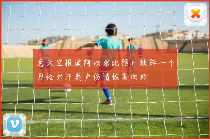 意天空报道阿切尔比预计缺阵一个月恰尔汗奥卢伤情恢复向好