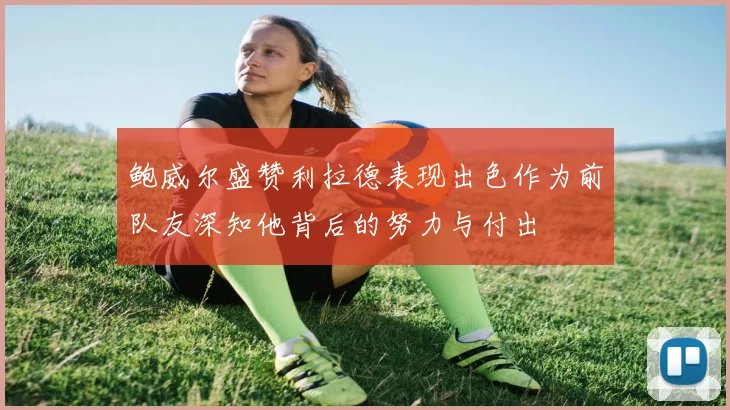 鲍威尔盛赞利拉德表现出色作为前队友深知他背后的努力与付出