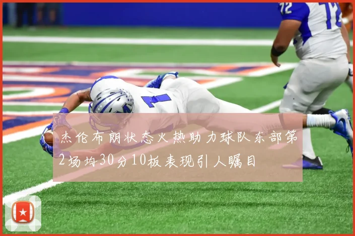 杰伦布朗状态火热助力球队东部第2场均30分10板表现引人瞩目