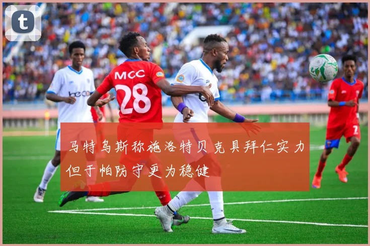 马特乌斯称施洛特贝克具拜仁实力但于帕防守更为稳健