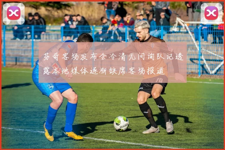 芬奇客场发布会冷清无问询队记透露本地媒体逐渐缺席客场报道