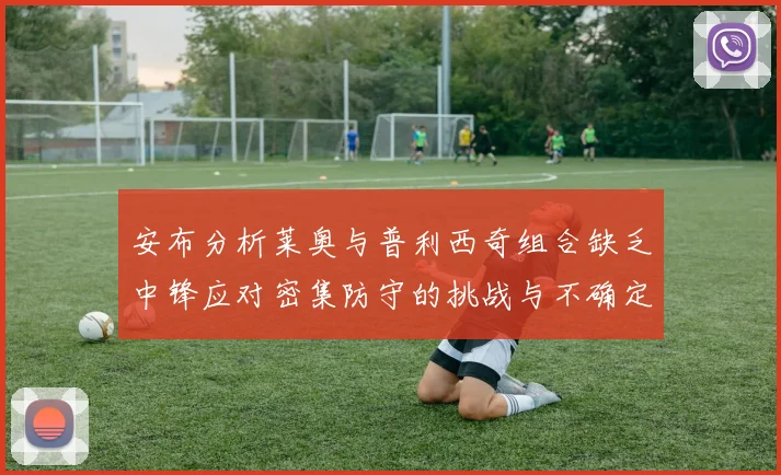 安布分析莱奥与普利西奇组合缺乏中锋应对密集防守的挑战与不确定性