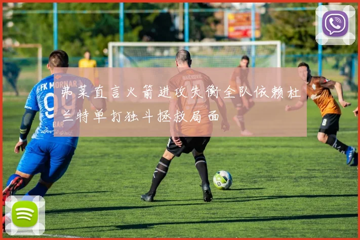 弗莱直言火箭进攻失衡全队依赖杜兰特单打独斗拯救局面