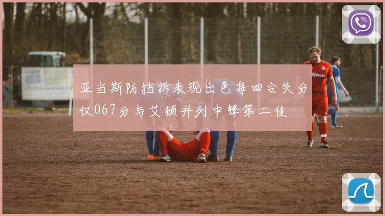 亚当斯防挡拆表现出色每回合失分仅067分与艾顿并列中锋第二佳