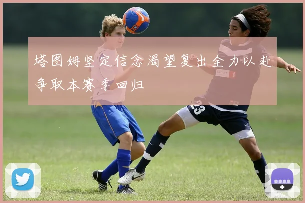 塔图姆坚定信念渴望复出全力以赴争取本赛季回归