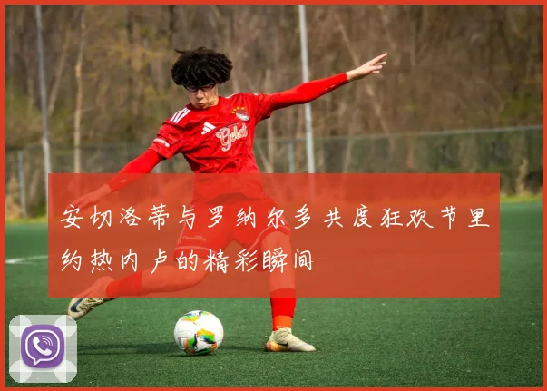 安切洛蒂与罗纳尔多共度狂欢节里约热内卢的精彩瞬间