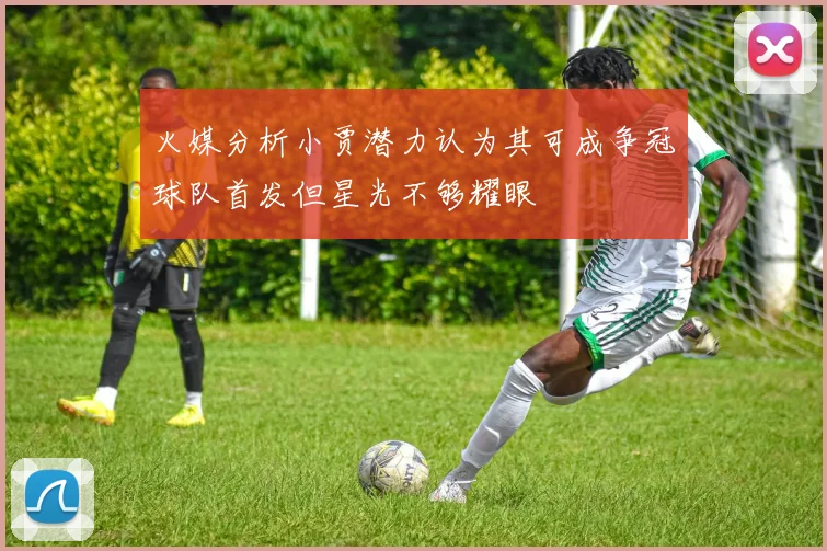火媒分析小贾潜力认为其可成争冠球队首发但星光不够耀眼