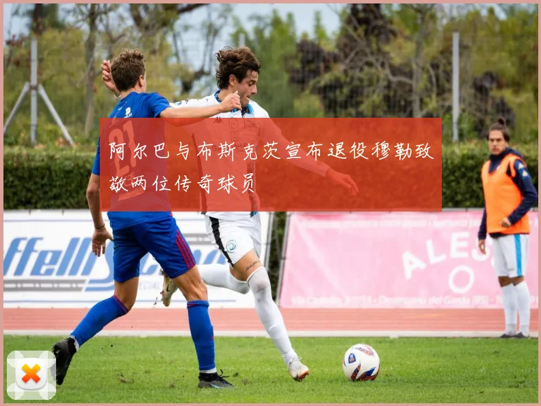 阿尔巴与布斯克茨宣布退役穆勒致敬两位传奇球员