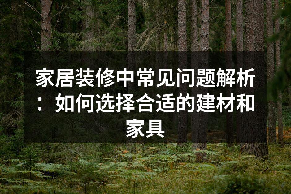 家居装修中常见问题解析:如何选择合适的建材和家具