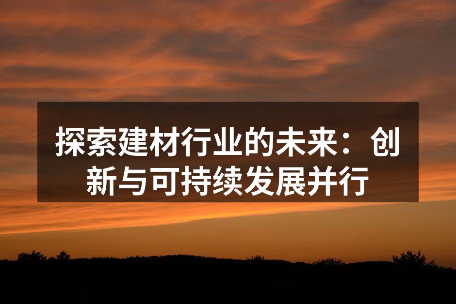 探索建材行业的未来：创新与可持续发展并行
