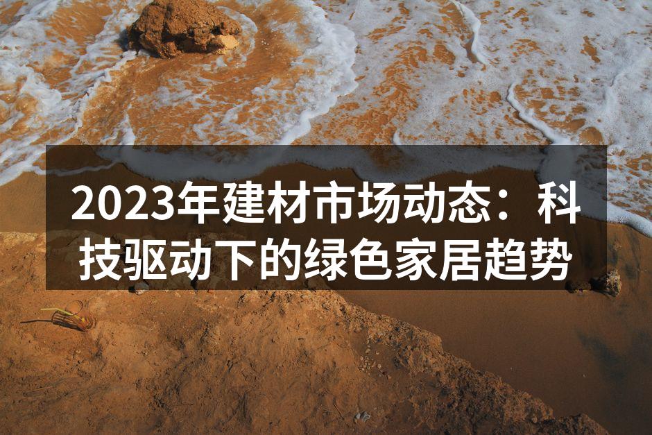 2023年建材市场动态:科技驱动下的绿色家居趋势