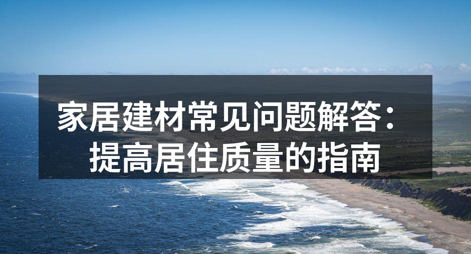 家居建材常见问题解答:提高居住质量的指南
