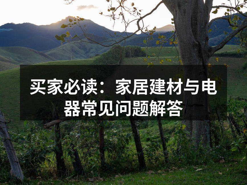 买家必读:家居建材与电器常见问题解答